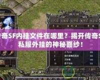 傳奇SF內(nèi)掛文件在哪里？揭開傳奇SF私服外掛的神秘面紗！