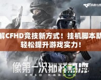破解CFHD競技新方式！掛機腳本助你輕松提升游戲實力！