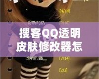 搜客QQ透明皮膚修改器怎么用不了？探尋解決方法與技巧！
