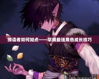 締造者如何加點——掌握最強角色成長技巧
