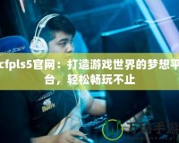 cfpls5官網：打造游戲世界的夢想平臺，輕松暢玩不止