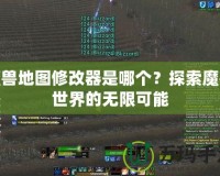 魔獸地圖修改器是哪個？探索魔獸世界的無限可能