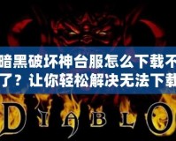 暗黑破壞神臺服怎么下載不了？讓你輕松解決無法下載的煩惱！