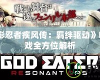 《火影忍者疾風傳：羈絆驅動》PSP游戲全方位解析