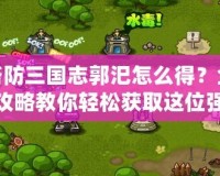 塔防三國志郭汜怎么得？全攻略教你輕松獲取這位強力武將！