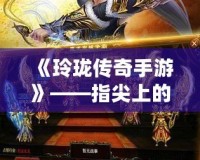 《玲瓏傳奇手游》——指尖上的傳奇，邀你再度征戰(zhàn)！