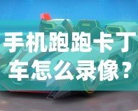 手機跑跑卡丁車怎么錄像？詳細教程讓你輕松捕捉精彩瞬間！