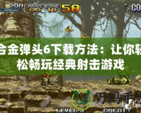 合金彈頭6下載方法：讓你輕松暢玩經典射擊游戲
