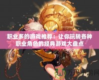 職業多的游戲推薦：讓你玩轉各種職業角色的經典游戲大盤點