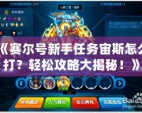 《賽爾號新手任務宙斯怎么打？輕松攻略大揭秘！》