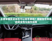 王者榮耀安卓賬號可以轉蘋果嗎？揭秘賬號轉換的安全性與操作指南