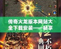 傳奇火龍版本網(wǎng)站大全下載安裝——暢享經(jīng)典傳奇，重溫?zé)嵫獞?zhàn)斗！