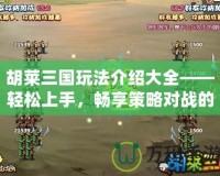 胡萊三國(guó)玩法介紹大全——輕松上手，暢享策略對(duì)戰(zhàn)的魅力