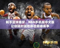暢享籃球盛宴，NBA手機版中文版讓你隨時隨地體驗巔峰賽事