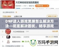 DNF進入游戲黑屏怎么解決方法—徹底解決困擾，暢享游戲樂趣