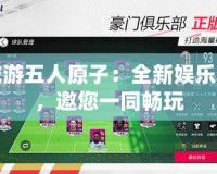 同城游五人原子：全新娛樂體驗，邀您一同暢玩