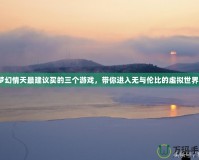 夢幻情天最建議買的三個游戲，帶你進入無與倫比的虛擬世界！