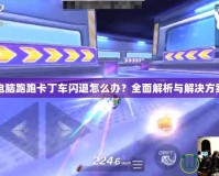 電腦跑跑卡丁車閃退怎么辦？全面解析與解決方案