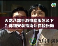 天龍八部手游電腦版怎么下？詳細安裝指南讓你輕松暢玩！