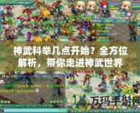神武科舉幾點開始？全方位解析，帶你走進神武世界