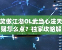 笑傲江湖OL武當(dāng)心法天賦怎么點(diǎn)？獨(dú)家攻略解析！