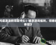 《問道激活碼領取中心：暢享游戲福利，領略非凡體驗》