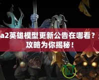 Dota2英雄模型更新公告在哪看？最全攻略為你揭秘！