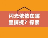 閃光依依在哪里捕捉？探索捕捉閃光依依的最佳途徑