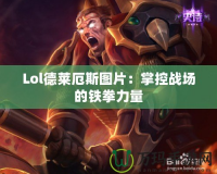 Lol德萊厄斯圖片：掌控戰場的鐵拳力量