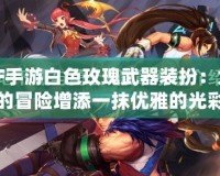 DNF手游白色玫瑰武器裝扮：為你的冒險增添一抹優雅的光彩