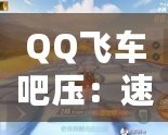 QQ飛車吧壓：速度與激情的完美融合，駛向未來的無限可能