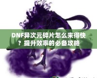 DNF異次元碎片怎么來得快？提升效率的必備攻略