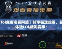 【lol免費觀看網站】暢享極速觀看，輕松體驗LOL精彩賽事！