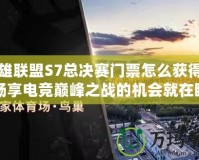 英雄聯盟S7總決賽門票怎么獲得的？暢享電競巔峰之戰的機會就在眼前！