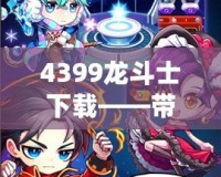4399龍斗士下載——帶你進入神秘的戰斗世界，體驗極致暢爽的戰斗快感