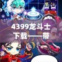 4399龍斗士下載——帶你進入神秘的戰斗世界，體驗極致暢爽的戰斗快感