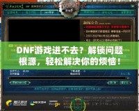 DNF游戲進(jìn)不去？解鎖問題根源，輕松解決你的煩惱！
