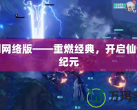 仙劍網(wǎng)絡(luò)版——重燃經(jīng)典，開啟仙俠新紀元