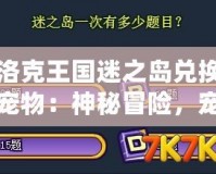 洛克王國迷之島兌換寵物：神秘冒險，寵物召喚大揭秘！