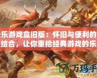 樂樂游戲盒舊版：懷舊與便利的完美結合，讓你重拾經典游戲的樂趣