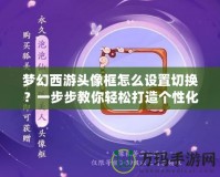 夢幻西游頭像框怎么設置切換？一步步教你輕松打造個性化頭像框