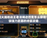 穿越火線槍戰王者湯姆遜烈龍怎么獲得？解鎖強力武器的終極攻略