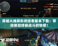 穿越火線異形終結者版本下載：帶你體驗終極戰斗的快感！