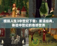 模擬人生3中世紀下載：重溫經典，體驗中世紀的奇妙世界