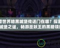 魔獸世界暗黑城堡傳送門在哪？探索暗黑城堡之謎，暢游巫妖王的黑暗領域！