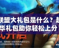 英雄聯(lián)盟大禮包是什么？超值豪華禮包助你輕松上分！