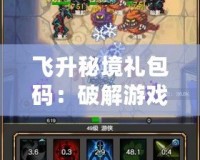 飛升秘境禮包碼：破解游戲新篇章，暢享豐富福利！
