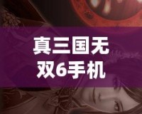 真三國無雙6手機版下載教程——重燃英雄熱血，暢享三國戰場！