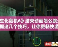 《生化危機6》結束動畫怎么跳過？掌握這幾個技巧，讓你更暢快游戲體驗