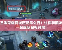 王者榮耀同城匹配怎么開(kāi)？讓你和朋友一起組隊(duì)輕松開(kāi)黑！